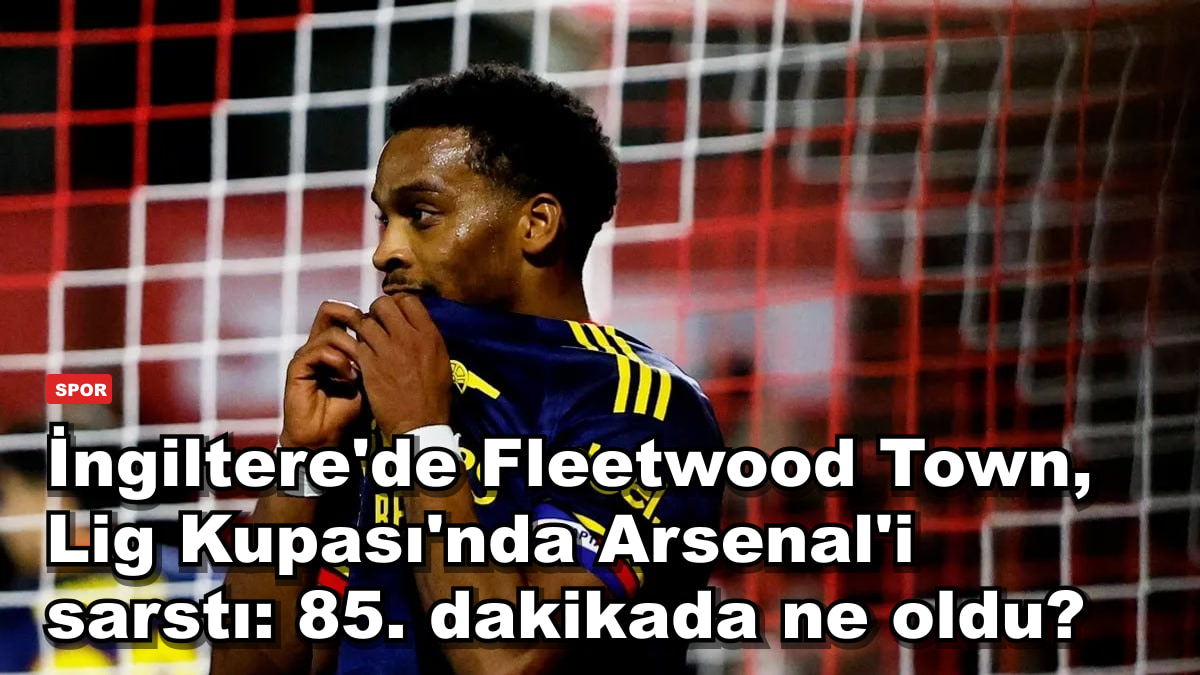İngiltere'de Fleetwood Town, Lig Kupası'nda Arsenal'i sarstı: 85. dakikada ne oldu?