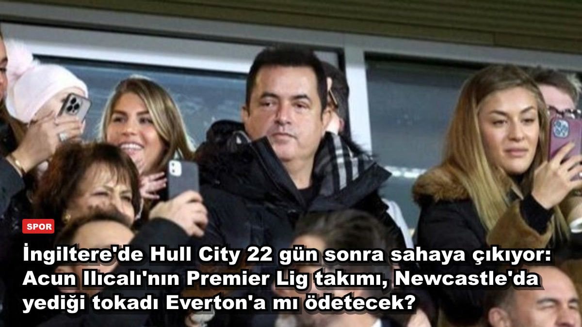 İngiltere'de Hull City 22 gün sonra sahaya çıkıyor: Acun Ilıcalı'nın Premier Lig takımı, Newcastle'da yediği tokadı Everton'a mı ödetecek?