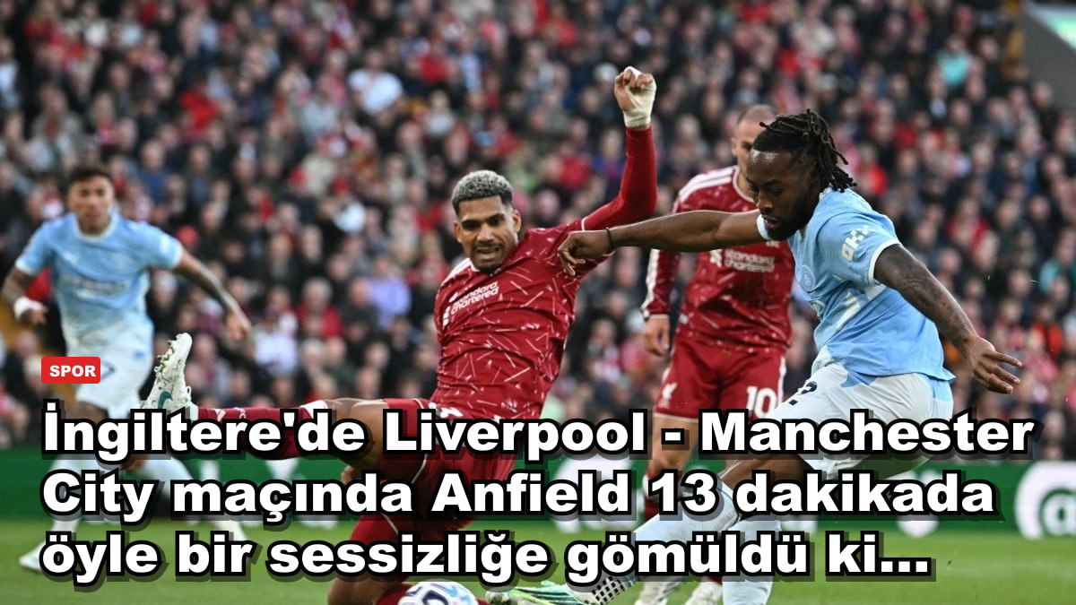 İngiltere'de Liverpool - Manchester City maçında Anfield 13 dakikada öyle bir sessizliğe gömüldü ki...