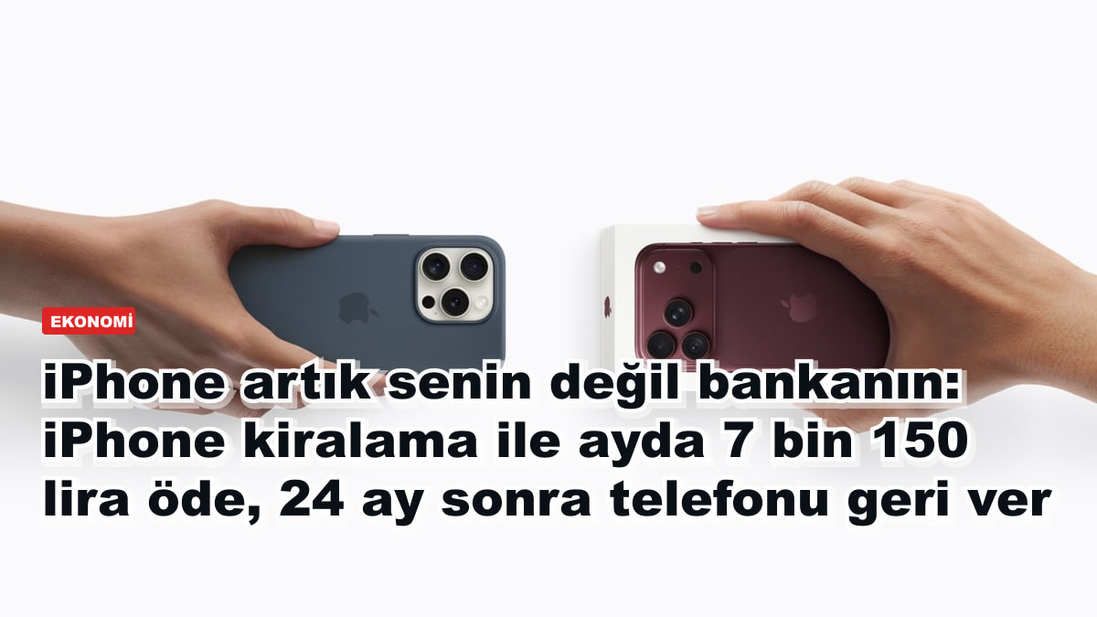 iPhone artık senin değil bankanın: iPhone kiralama ile ayda 7 bin 150 lira öde, 24 ay sonra telefonu geri ver