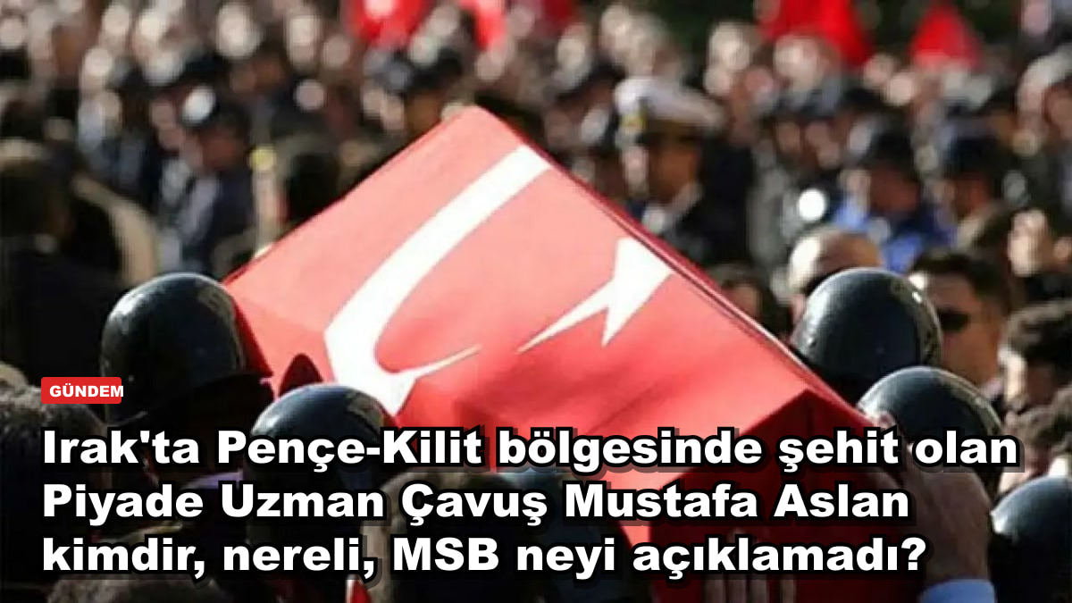 Irak'ta Pençe-Kilit bölgesinde şehit olan Piyade Uzman Çavuş Mustafa Aslan kimdir, nereli, MSB neyi açıklamadı?