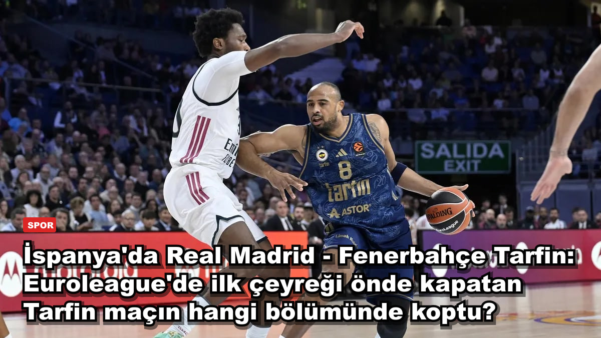 İspanya'da Real Madrid - Fenerbahçe Tarfin: Euroleague'de ilk çeyreği önde kapatan Tarfin maçın hangi bölümünde koptu?