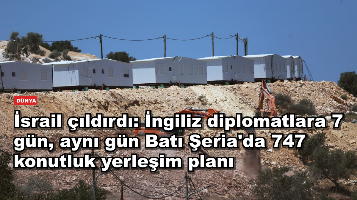 İsrail çıldırdı: İngiliz diplomatlara 7 gün, aynı gün Batı Şeria'da 747 konutluk yerleşim planı