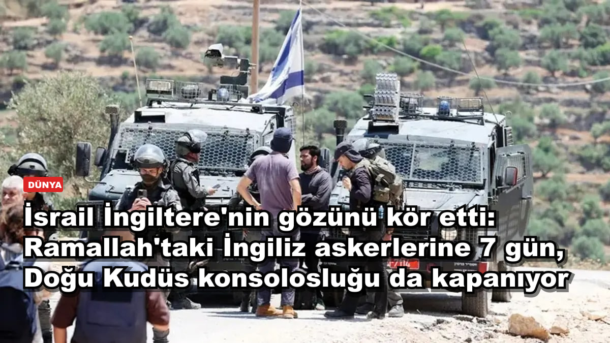 İsrail İngiltere'nin gözünü kör etti: Ramallah'taki İngiliz askerlerine 7 gün, Doğu Kudüs konsolosluğu da kapanıyor