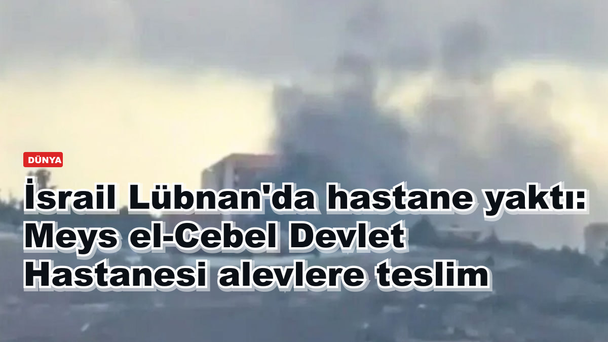 İsrail Lübnan'da hastane yaktı: Meys el-Cebel Devlet Hastanesi alevlere teslim