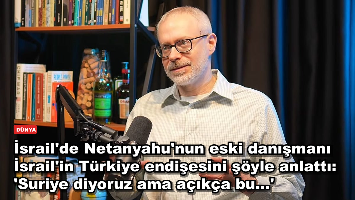 İsrail'de Netanyahu'nun eski danışmanı İsrail'in Türkiye endişesini şöyle anlattı: 'Suriye diyoruz ama açıkça bu…'