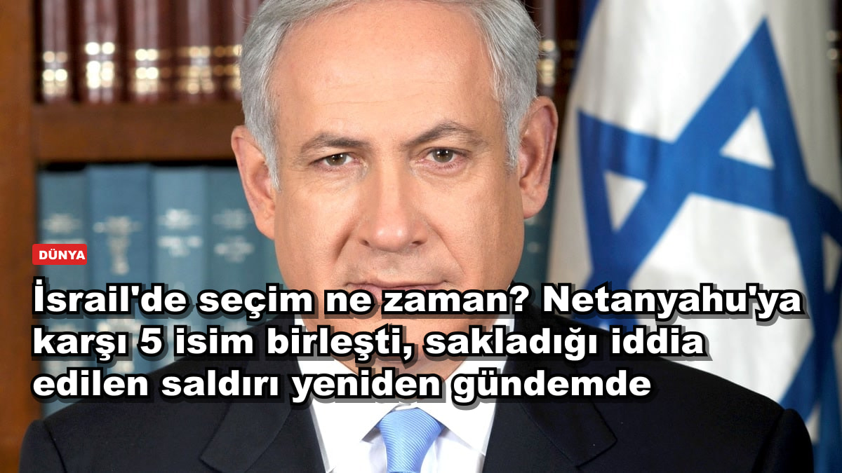 İsrail'de seçim ne zaman? Netanyahu'ya karşı 5 isim birleşti, sakladığı iddia edilen saldırı yeniden gündemde
