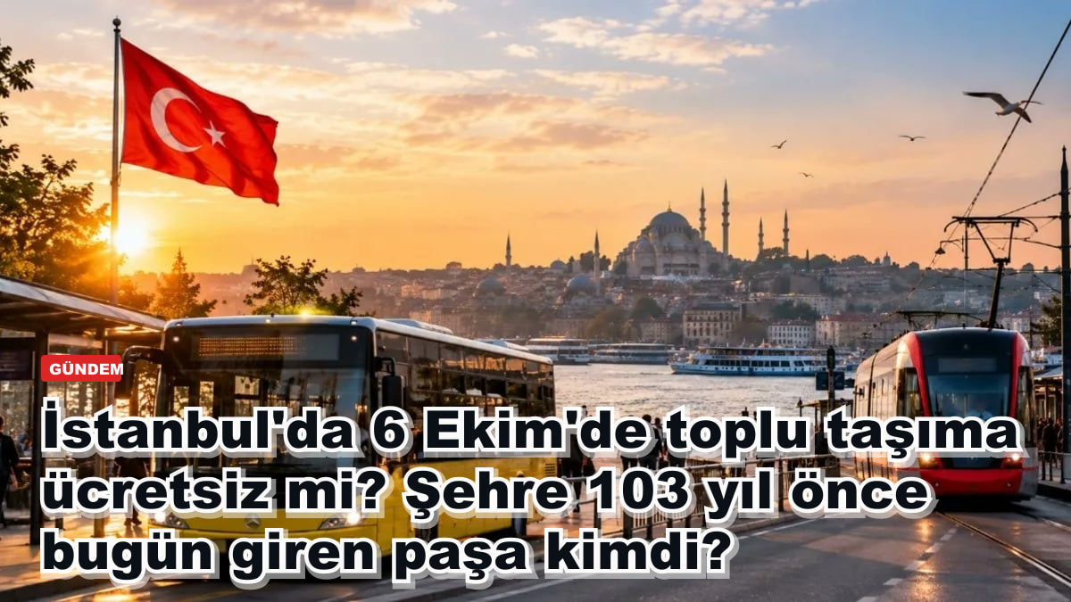İstanbul'da 6 Ekim'de toplu taşıma ücretsiz mi? Şehre 103 yıl önce bugün giren paşa kimdi?