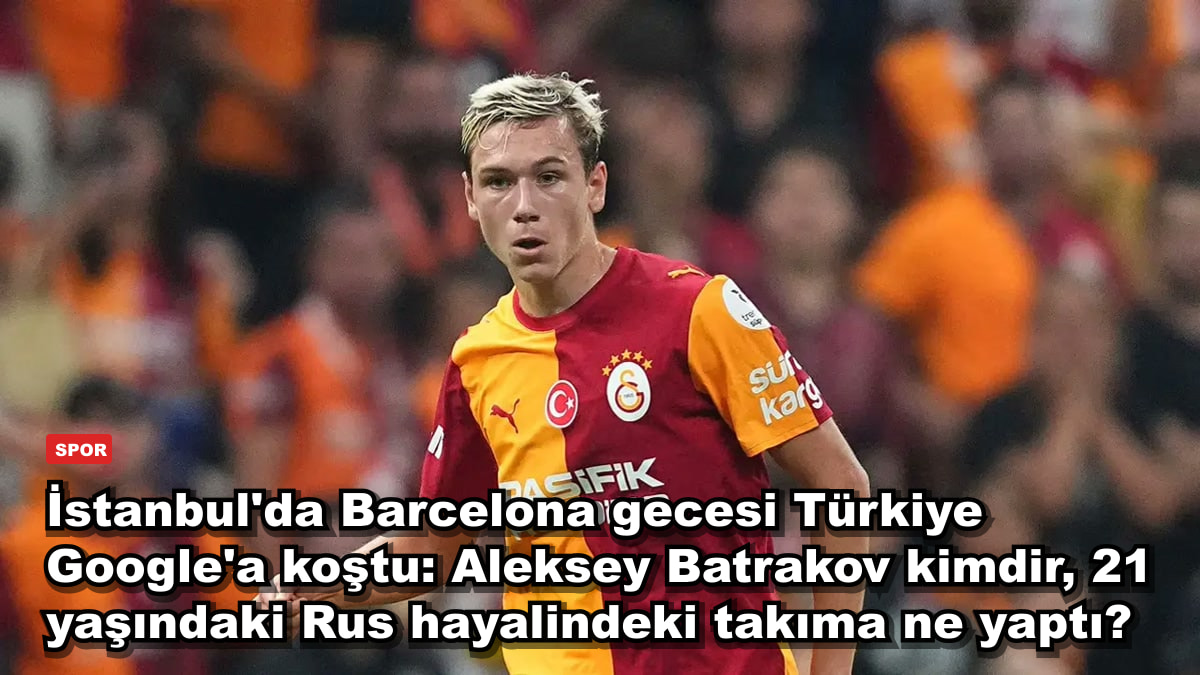İstanbul'da Barcelona gecesi Türkiye Google'a koştu: Aleksey Batrakov kimdir, 21 yaşındaki Rus hayalindeki takıma ne yaptı?