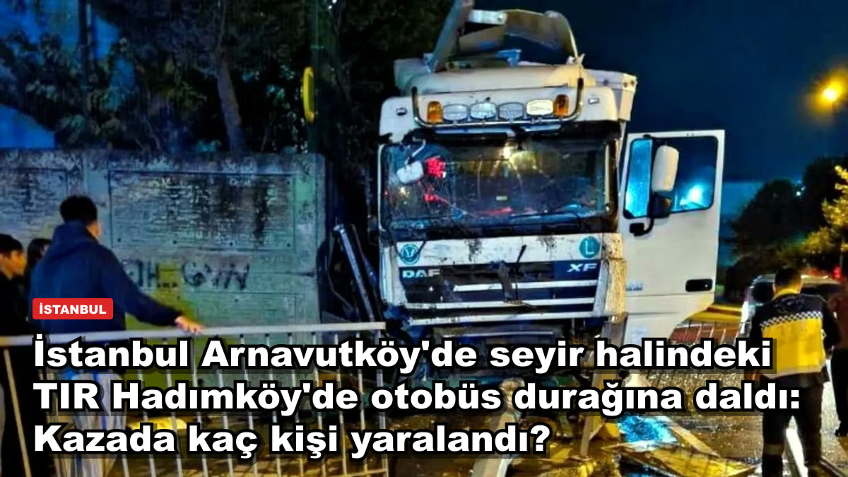 İstanbul Arnavutköy'de seyir halindeki TIR Hadımköy'de otobüs durağına daldı: Kazada kaç kişi yaralandı?