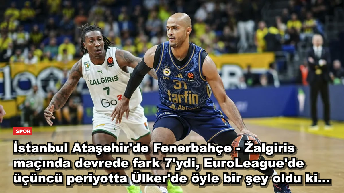 İstanbul Ataşehir'de Fenerbahçe - Žalgiris maçında devrede fark 7'ydi, EuroLeague'de üçüncü periyotta Ülker'de öyle bir şey oldu ki...
