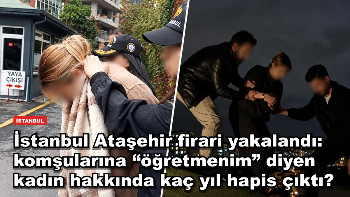 İstanbul Ataşehir firari yakalandı: komşularına “öğretmenim” diyen kadın hakkında kaç yıl hapis çıktı?