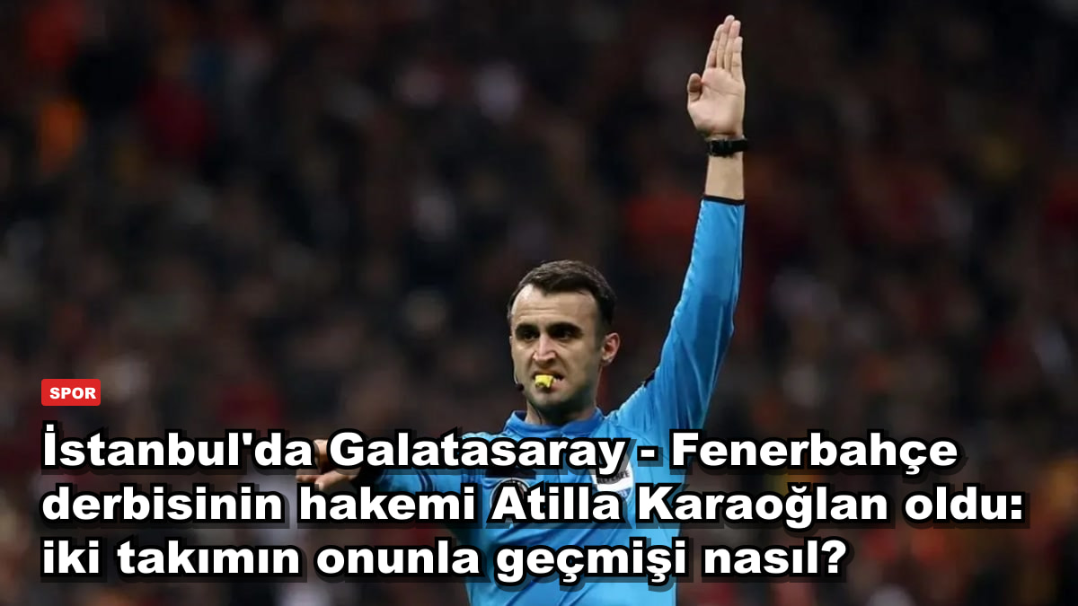 İstanbul'da Galatasaray - Fenerbahçe derbisinin hakemi Atilla Karaoğlan oldu: iki takımın onunla geçmişi nasıl?