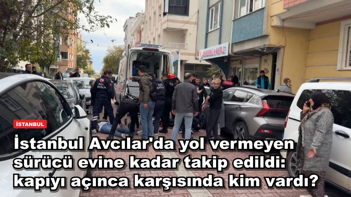 İstanbul Avcılar'da yol vermeyen sürücü evine kadar takip edildi: kapıyı açınca karşısında kim vardı?