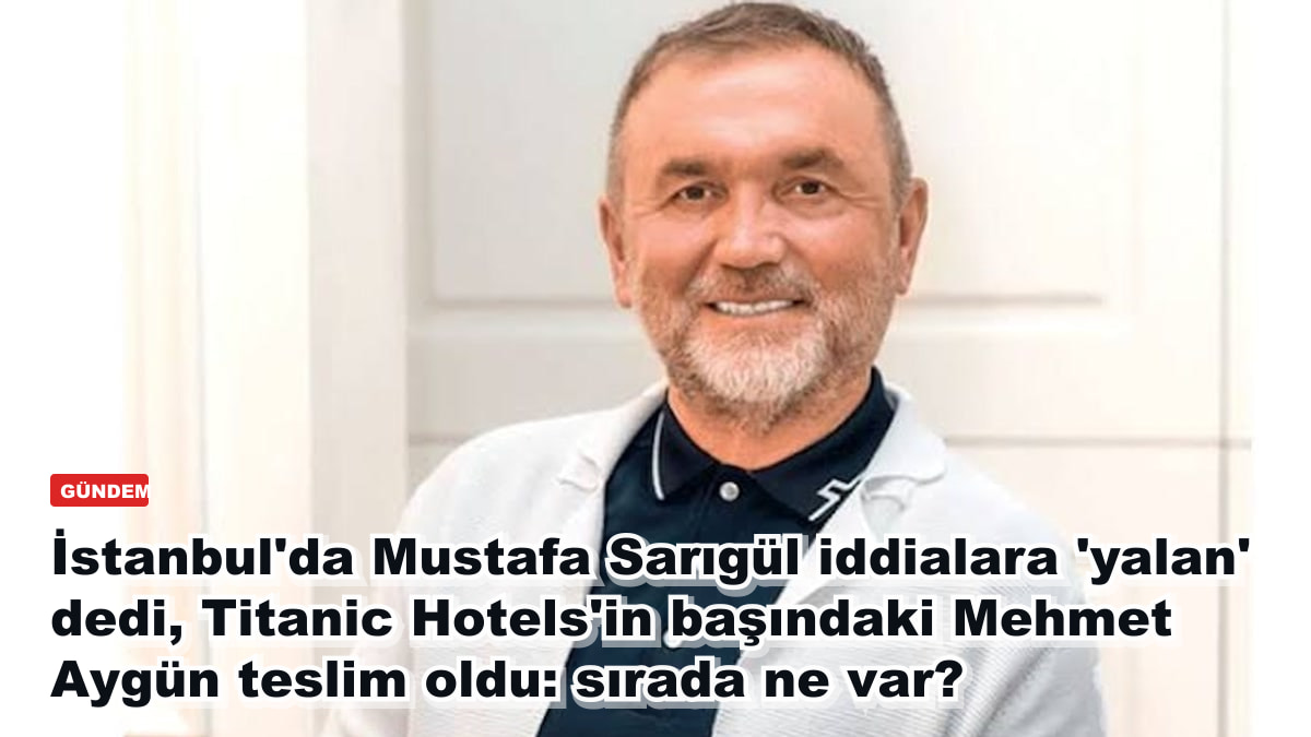 İstanbul'da Titanic Hotels'in başındaki Mehmet Aygün teslim oldu, Mustafa Sarıgül iddialara 'yalan' dedi