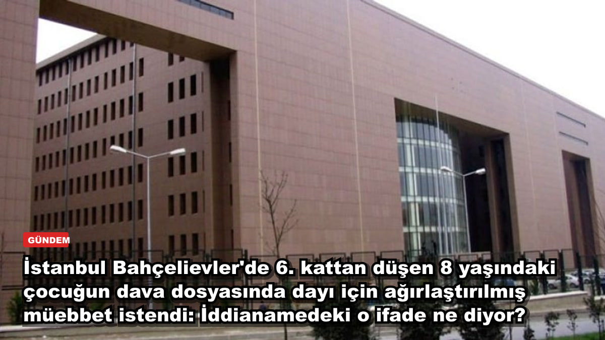 İstanbul Bahçelievler'de 6. kattan düşen 8 yaşındaki çocuğun dava dosyasında dayı için ağırlaştırılmış müebbet istendi: İddianamedeki o ifade ne diyor?