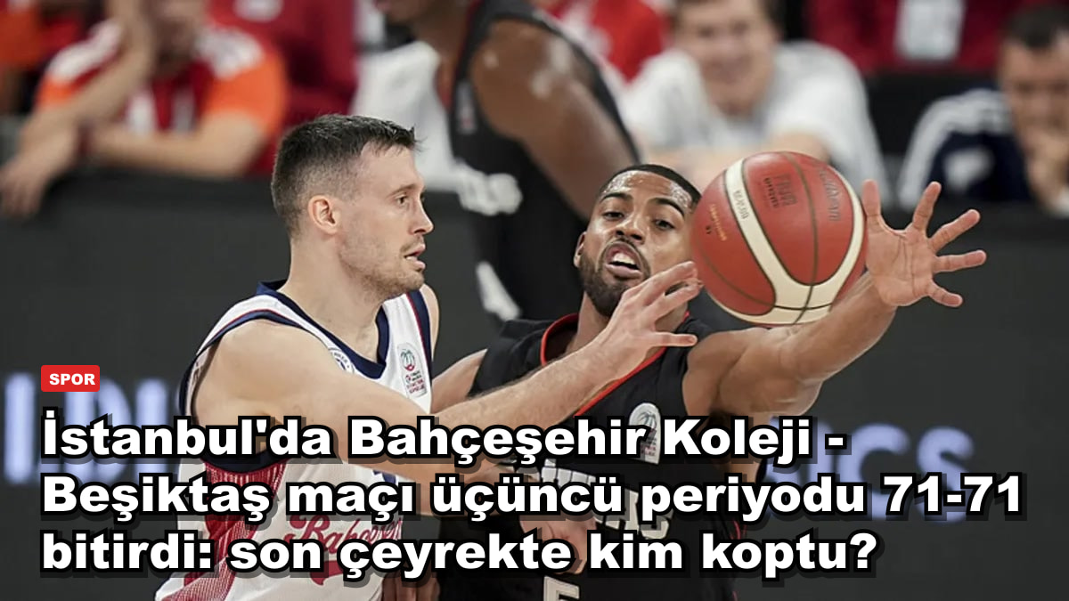 İstanbul'da Bahçeşehir Koleji - Beşiktaş maçında 3. periyot 71-71 bitti: son çeyrekte kim koptu?