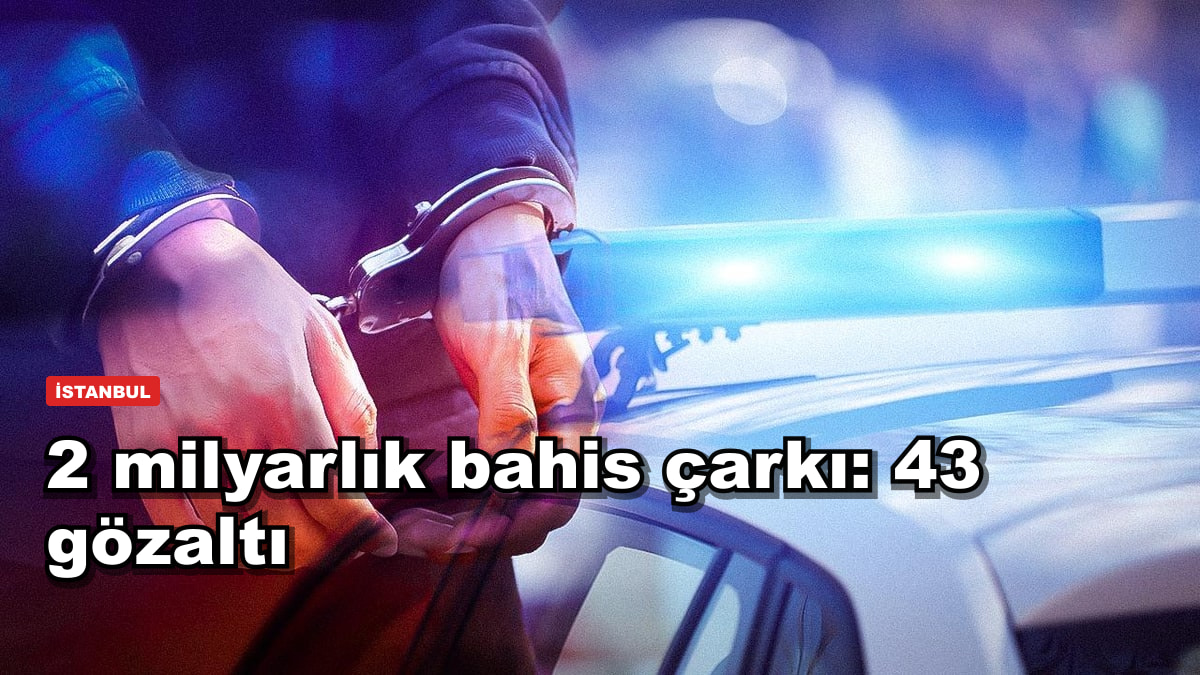 2 milyar liralık bahis çarkı: İstanbul'da 43 gözaltı