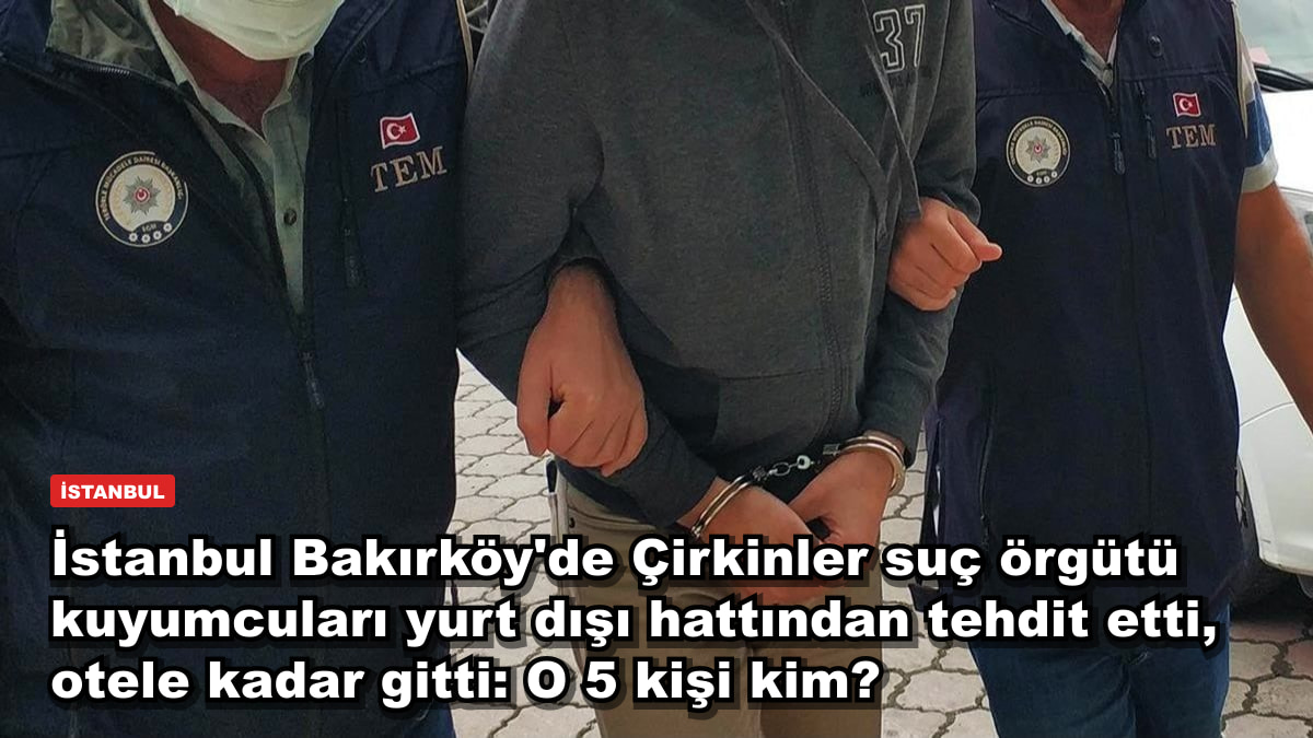 İstanbul Bakırköy'de Çirkinler suç örgütü kuyumcuları yurt dışı hattından tehdit etti, otele kadar gitti: O 5 kişi kim?
