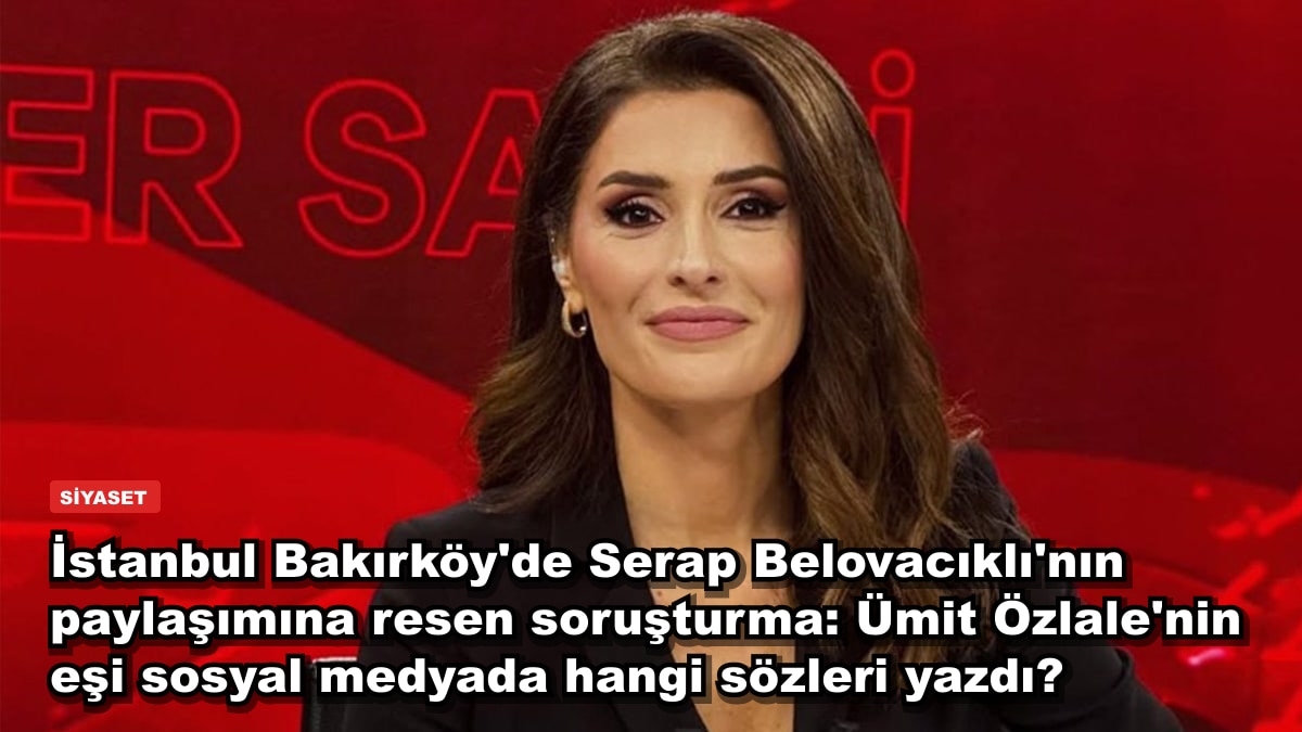 İstanbul Bakırköy'de Serap Belovacıklı'nın paylaşımına resen soruşturma: Ümit Özlale'nin eşi sosyal medyada hangi sözleri yazdı?