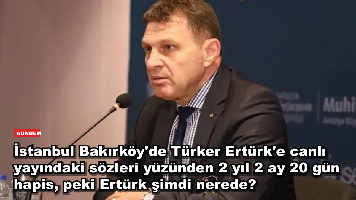 İstanbul Bakırköy'de Türker Ertürk'e canlı yayındaki sözleri yüzünden 2 yıl 2 ay 20 gün hapis, peki Ertürk şimdi nerede?