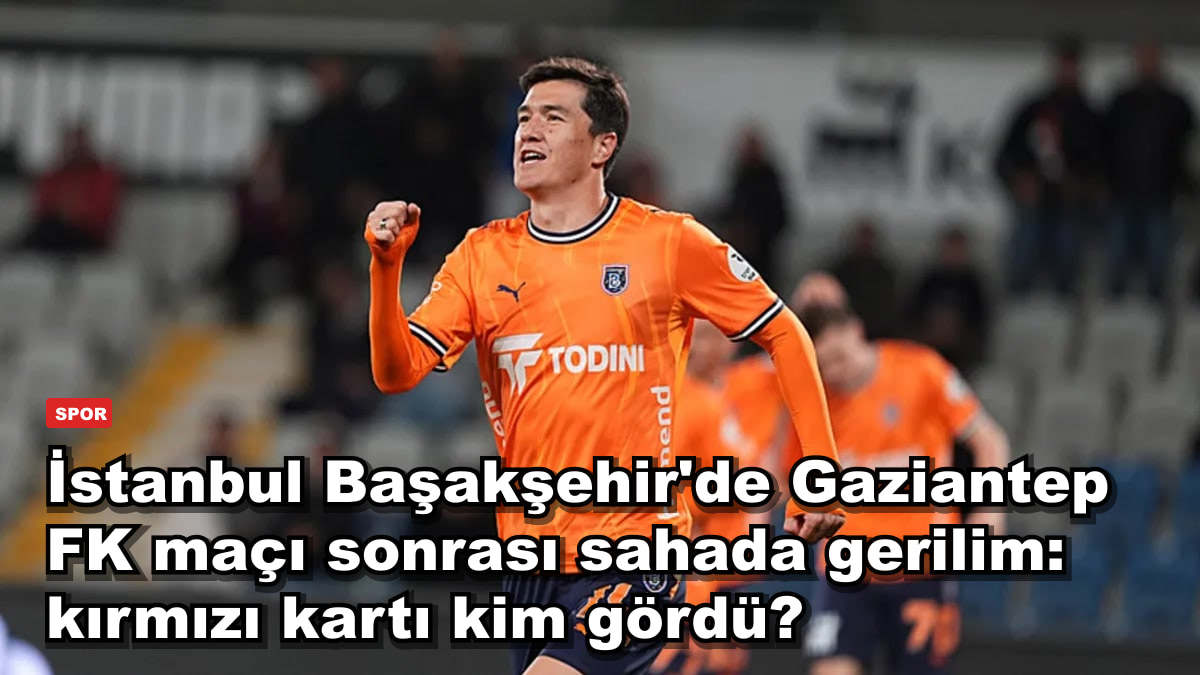 İstanbul Başakşehir'de Gaziantep FK maçı sonrası sahada gerilim: kırmızı kartı kim gördü?
