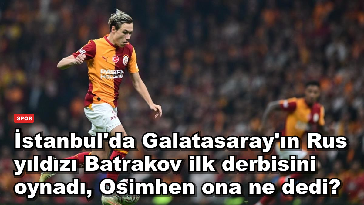 İstanbul'da Galatasaray'ın Rus yıldızı Batrakov ilk derbisini oynadı, Osimhen ona ne dedi?