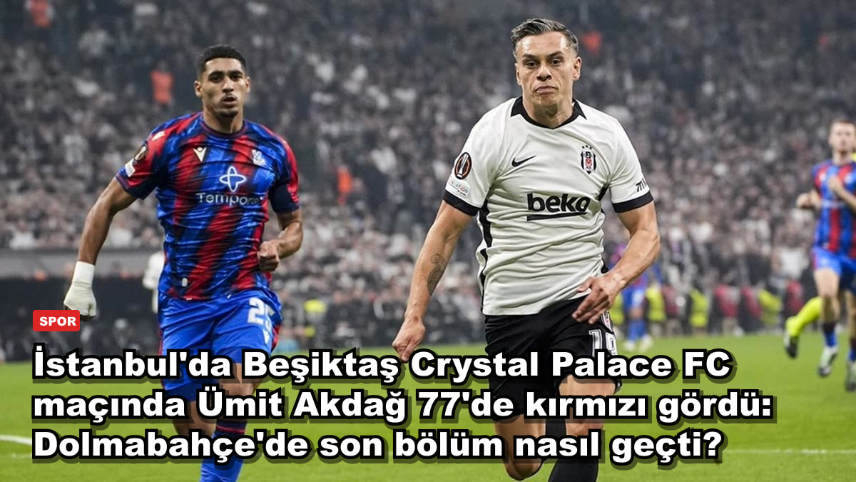İstanbul'da Beşiktaş Crystal Palace FC maçında Ümit Akdağ 77'de kırmızı gördü: Dolmabahçe'de son bölüm nasıl geçti?