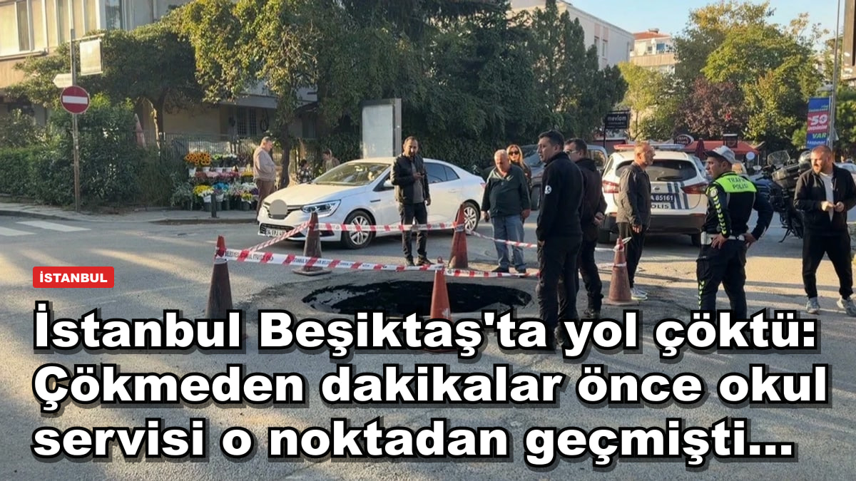İstanbul Beşiktaş'ta yol çöktü: Çökmeden dakikalar önce okul servisi o noktadan geçmişti...
