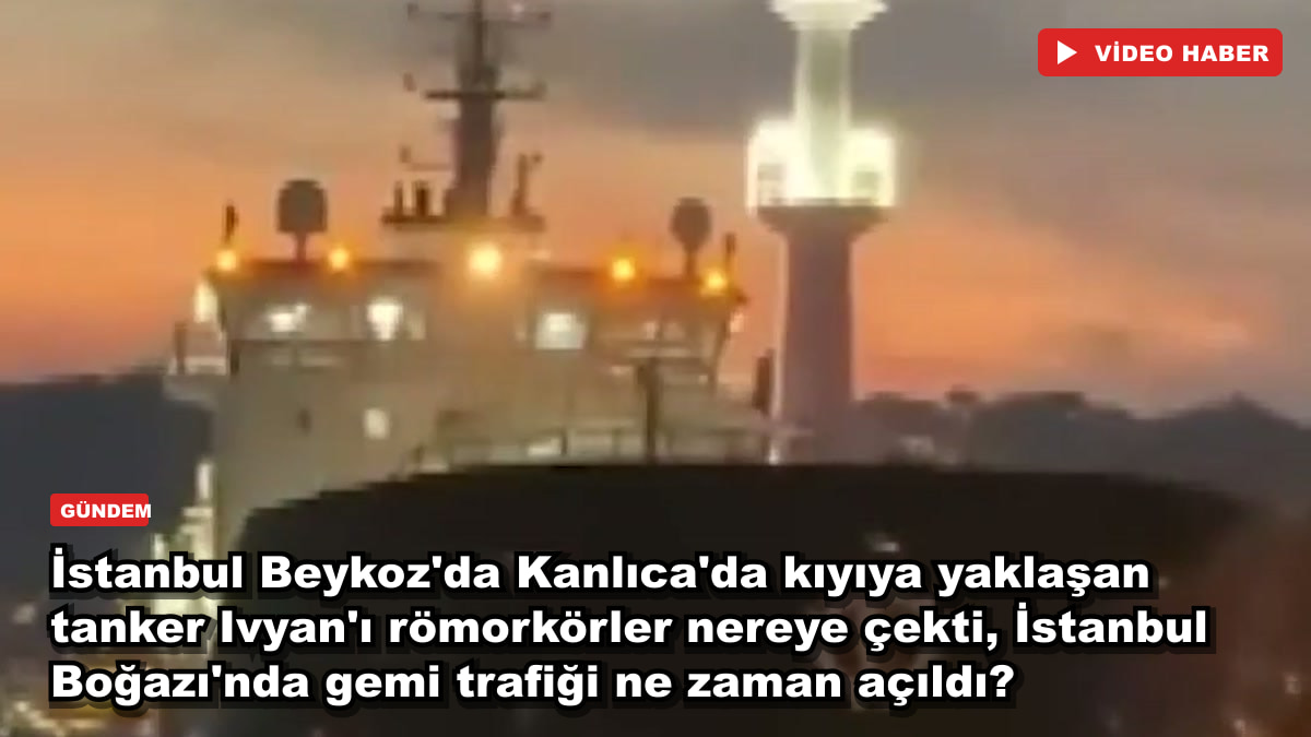 İstanbul Beykoz'da Kanlıca'da kıyıya yaklaşan tanker Ivyan'ı römorkörler nereye çekti, İstanbul Boğazı'nda gemi trafiği ne zaman açıldı?