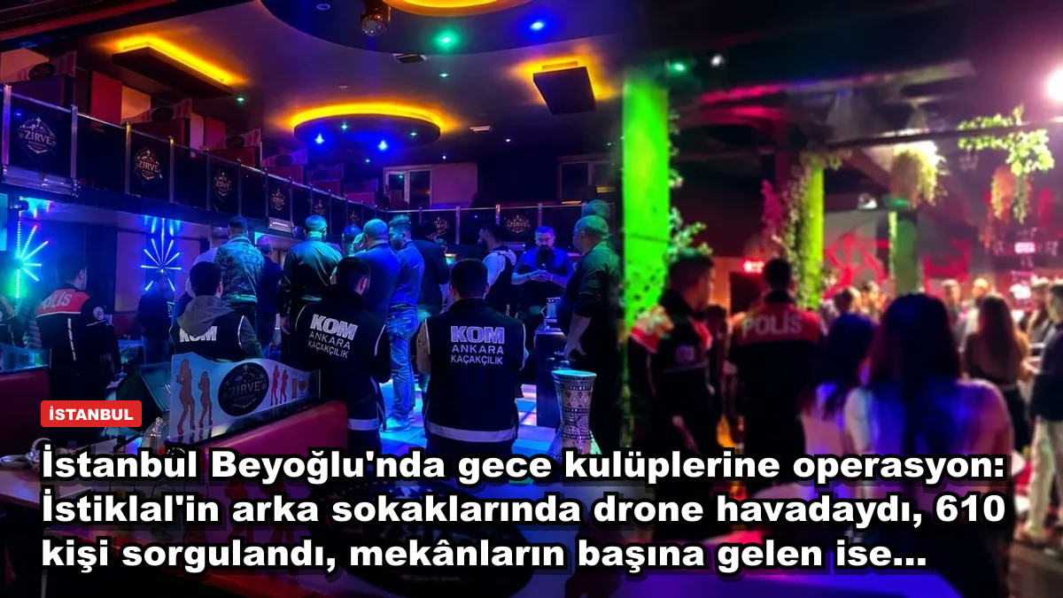 İstanbul Beyoğlu'nda gece kulüplerine operasyon: İstiklal'in arka sokaklarında drone havadaydı, 610 kişi sorgulandı, mekânların başına gelen ise...