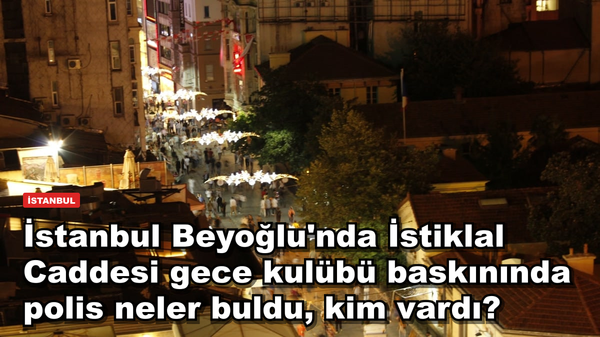 İstanbul Beyoğlu'nda İstiklal Caddesi gece kulübü baskınında polis neler buldu, kim vardı?