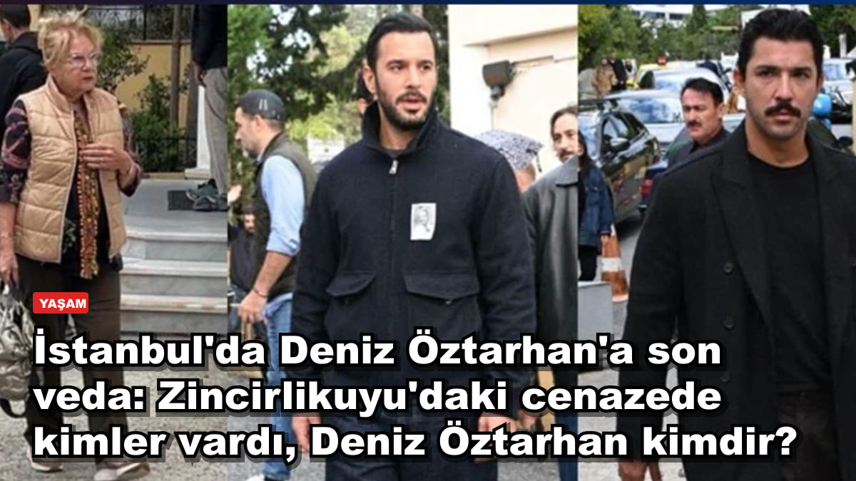 İstanbul'da Deniz Öztarhan'a son veda: Zincirlikuyu'daki cenazede kimler vardı, Deniz Öztarhan kimdir?