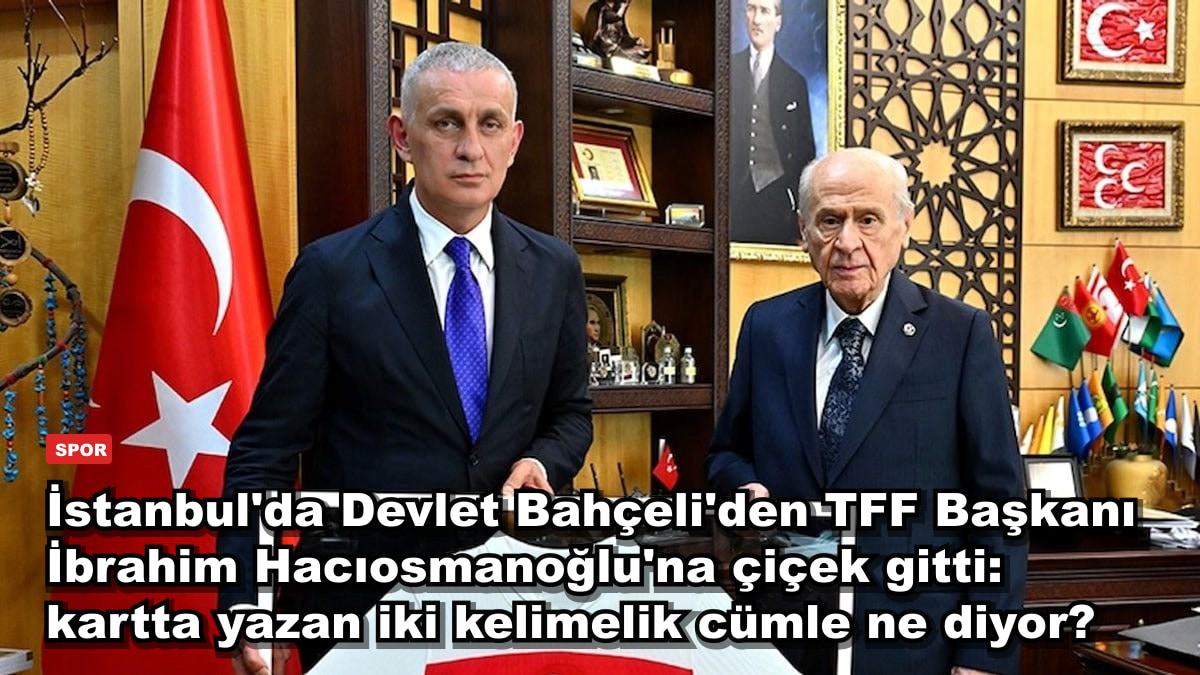 İstanbul'da Devlet Bahçeli'den TFF Başkanı İbrahim Hacıosmanoğlu'na çiçek gitti: kartta yazan iki kelimelik cümle ne diyor?