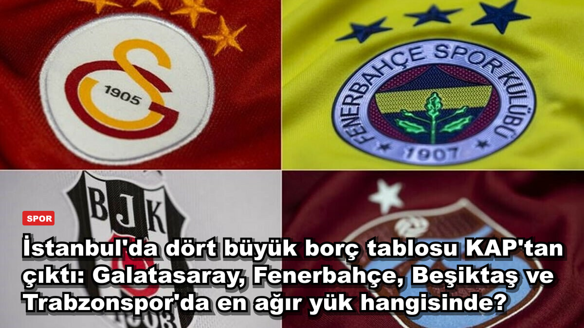 İstanbul'da dört büyük borç tablosu KAP'tan çıktı: Galatasaray, Fenerbahçe, Beşiktaş ve Trabzonspor'da en ağır yük hangisinde?