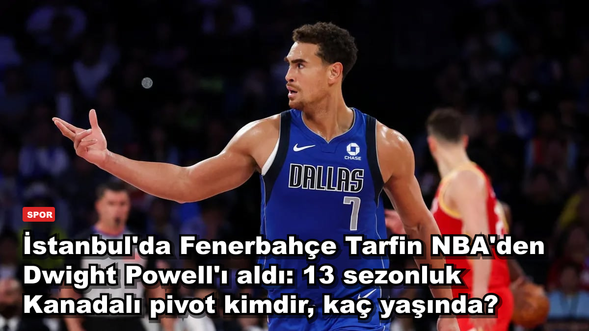 İstanbul'da Fenerbahçe Tarfin NBA'den Dwight Powell'ı aldı: 13 sezonluk Kanadalı pivot kimdir, kaç yaşında?