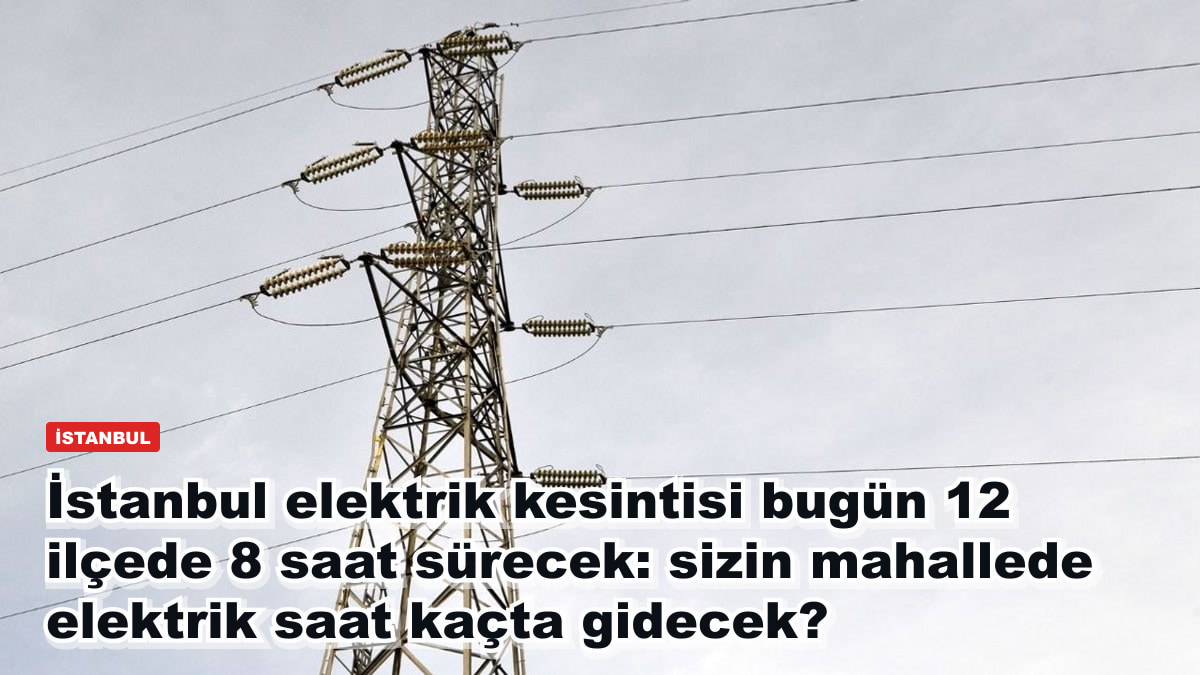 İstanbul elektrik kesintisi bugün 12 ilçede: en uzunu 8 saat, mahallenizde elektrik saat kaçta gidecek?