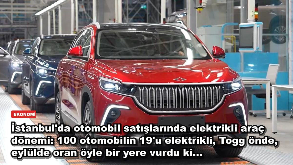 İstanbul'da otomobil satışlarında elektrikli araç dönemi: 100 otomobilin 19'u elektrikli, Togg önde, eylülde oran öyle bir yere vurdu ki...