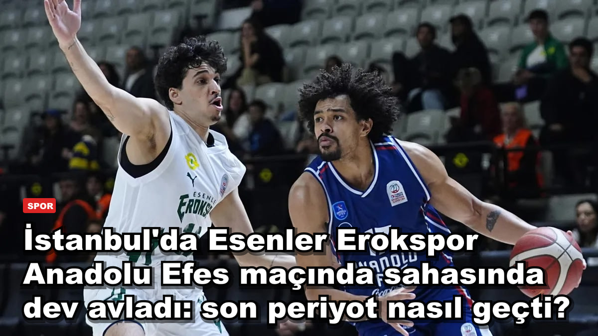 İstanbul'da Esenler Erokspor Anadolu Efes maçında sahasında dev avladı: son periyot nasıl geçti?