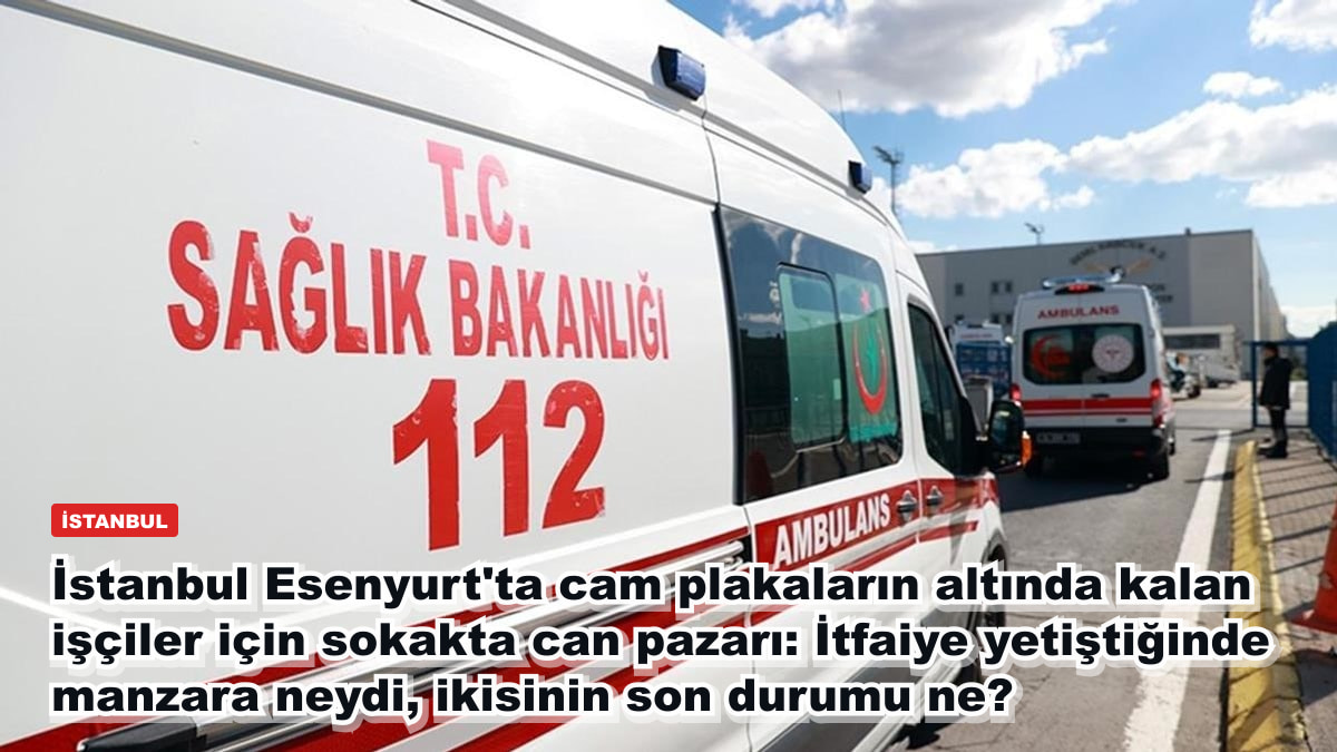 İstanbul Esenyurt'ta cam plakaların altında kalan işçiler için sokakta can pazarı: İtfaiye yetiştiğinde manzara neydi, ikisinin son durumu ne?