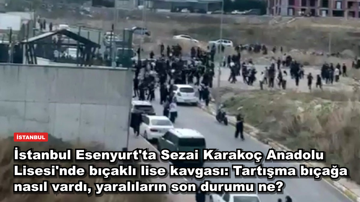 İstanbul Esenyurt'ta Sezai Karakoç Anadolu Lisesi'nde bıçaklı lise kavgası: Tartışma bıçağa nasıl vardı, yaralıların son durumu ne?