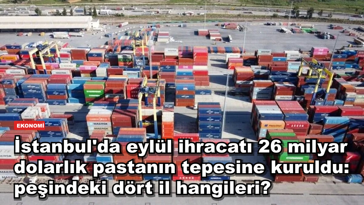 İstanbul'da eylül ihracatı 26 milyar dolarlık pastanın tepesine kuruldu: peşindeki dört il hangileri?