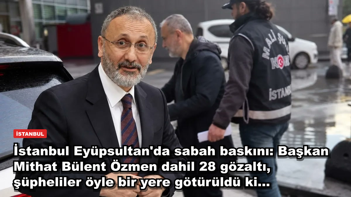 İstanbul Eyüpsultan'da sabah baskını: Başkan Mithat Bülent Özmen dahil 28 gözaltı, şüpheliler öyle bir yere götürüldü ki...