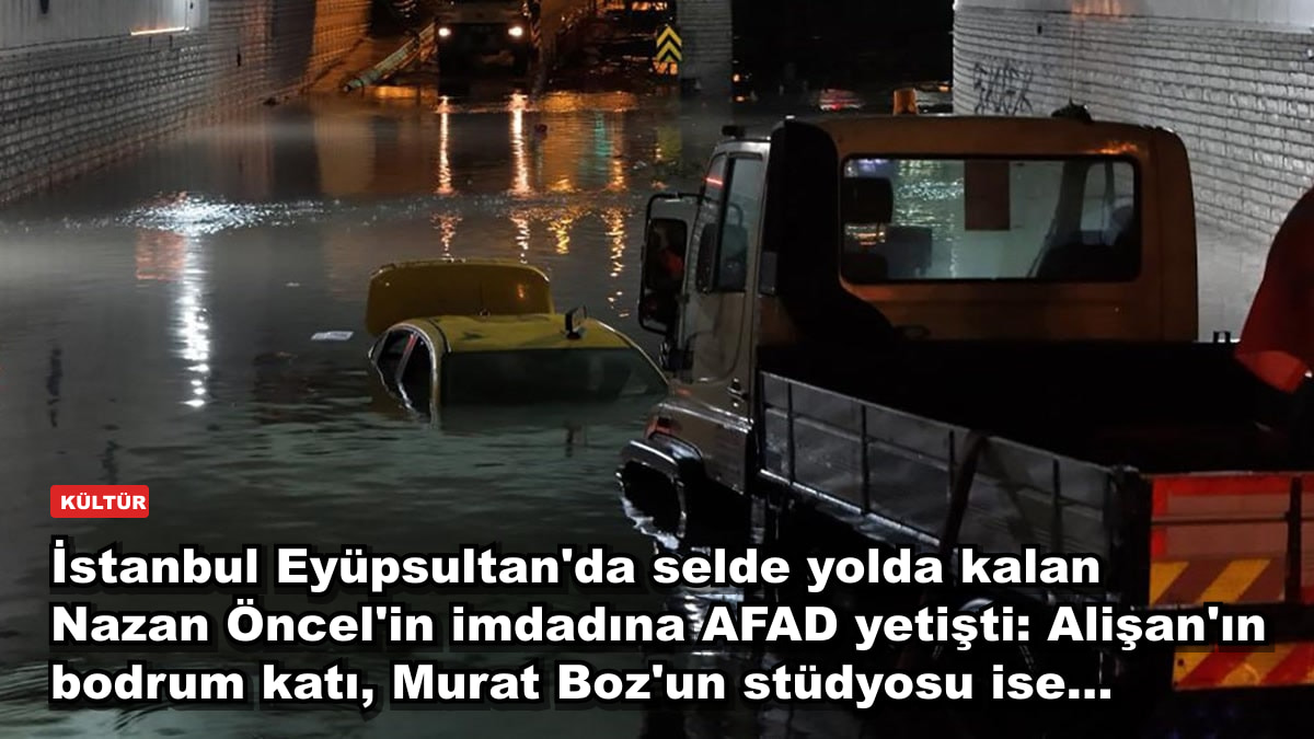 İstanbul Eyüpsultan'da selde yolda kalan Nazan Öncel'in imdadına AFAD yetişti: Alişan'ın bodrum katı, Murat Boz'un stüdyosu ise...