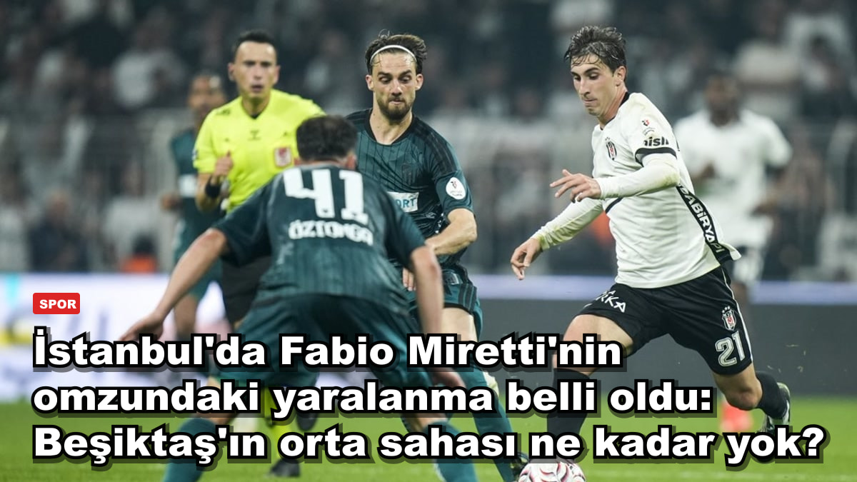 İstanbul'da Fabio Miretti'nin omzundaki yaralanma belli oldu: Beşiktaş'ın orta sahası ne kadar yok?