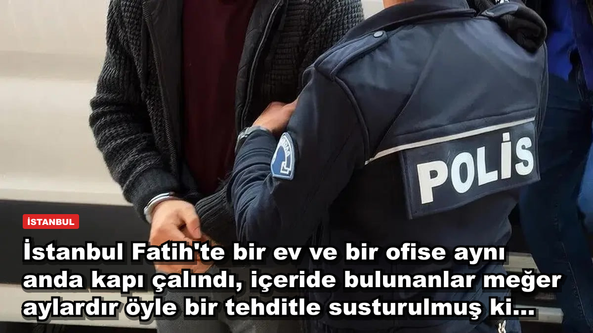 İstanbul Fatih'te bir ev ve bir ofise aynı anda kapı çalındı, içeride bulunanlar meğer aylardır öyle bir tehditle susturulmuş ki...