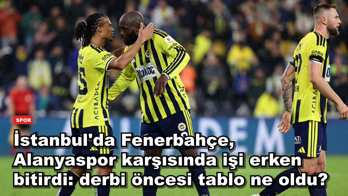 İstanbul'da Fenerbahçe, Alanyaspor karşısında işi erken bitirdi: derbi öncesi tablo ne oldu?