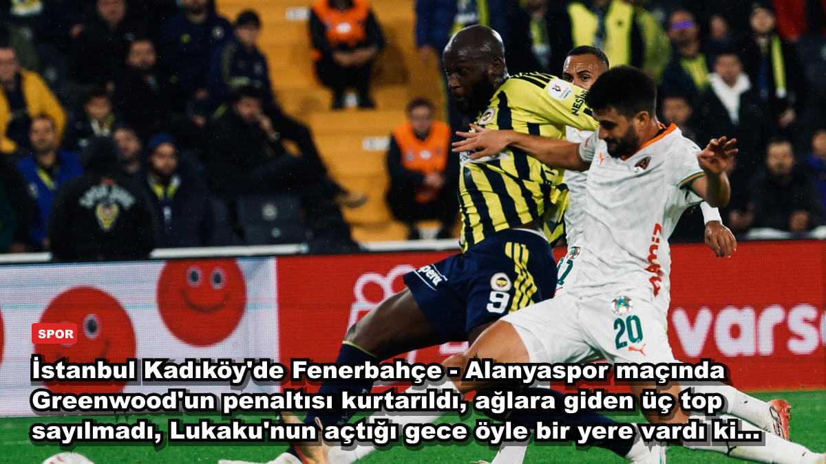 İstanbul Kadıköy'de Fenerbahçe - Alanyaspor maçında Greenwood'un penaltısı kurtarıldı, ağlara giden üç top sayılmadı, Lukaku'nun açtığı gece öyle bir yere vardı ki...