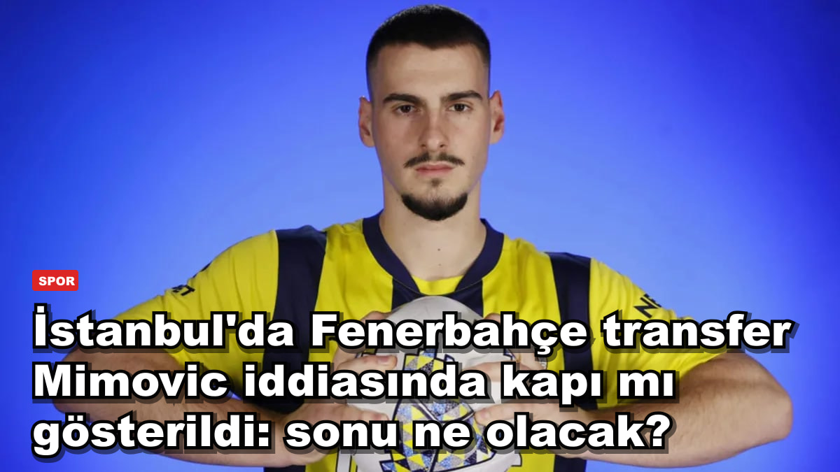 İstanbul'da Fenerbahçe transfer Mimovic iddiasında kapı mı gösterildi: sonu ne olacak?