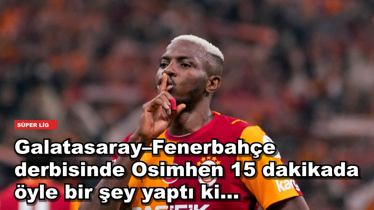 Galatasaray–Fenerbahçe derbisinde Osimhen 15 dakikada öyle bir şey yaptı ki...